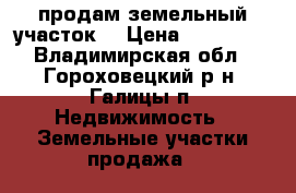 продам земельный участок  › Цена ­ 300 000 - Владимирская обл., Гороховецкий р-н, Галицы п. Недвижимость » Земельные участки продажа   